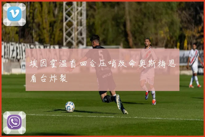 埃因霍温首回合压哨改命奥斯梅恩看台炸裂