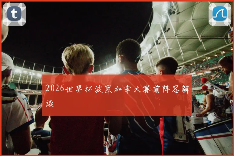 2026世界杯波黑加拿大赛前阵容解读