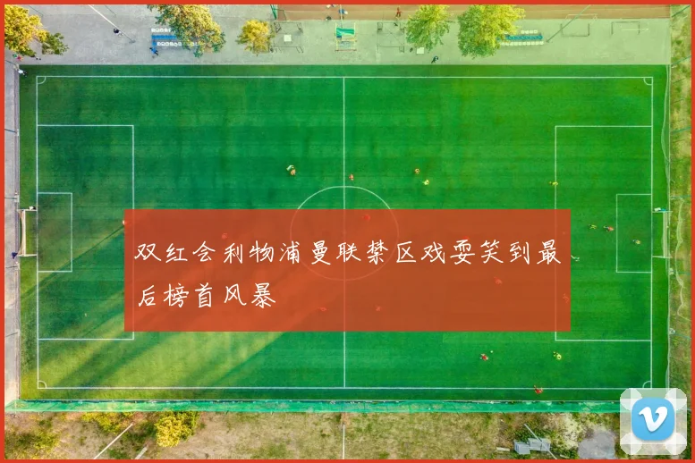 双红会利物浦曼联禁区戏耍笑到最后榜首风暴