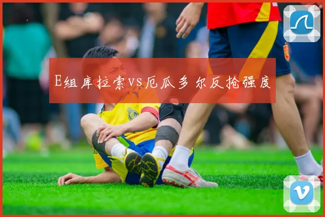 E组库拉索vs厄瓜多尔反抢强度