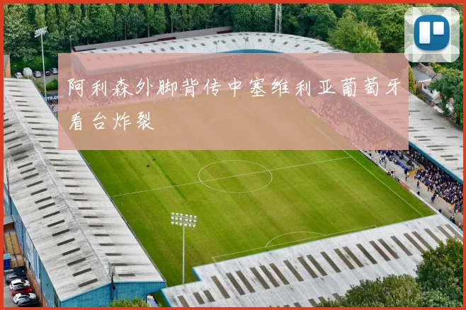 阿利森外脚背传中塞维利亚葡萄牙看台炸裂