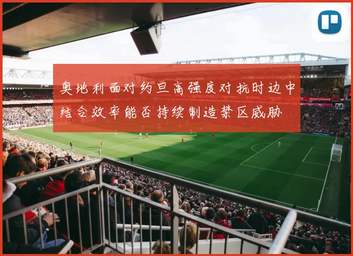 奥地利面对约旦高强度对抗时边中结合效率能否持续制造禁区威胁