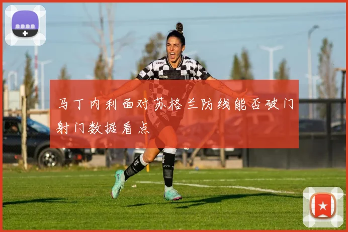 马丁内利面对苏格兰防线能否破门射门数据看点