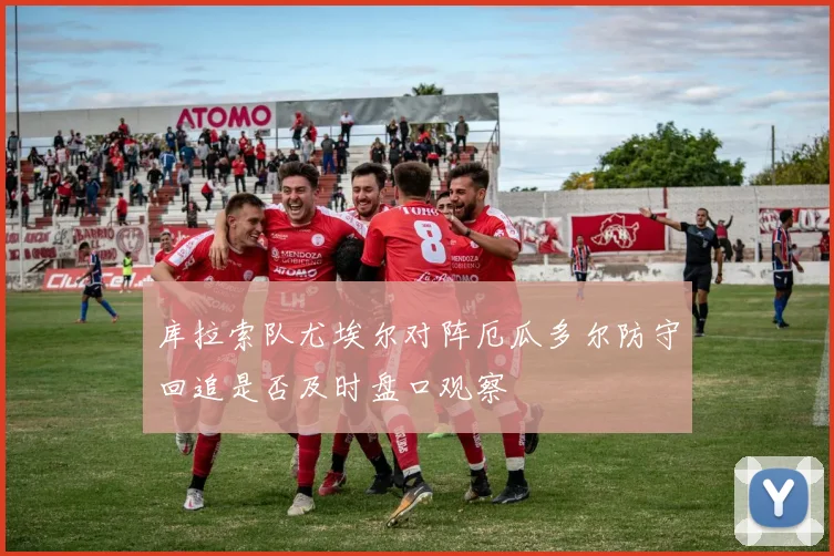 库拉索队尤埃尔对阵厄瓜多尔防守回追是否及时盘口观察