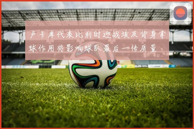 卢卡库代表比利时迎战埃及背身拿球作用将影响球队最后一传质量
