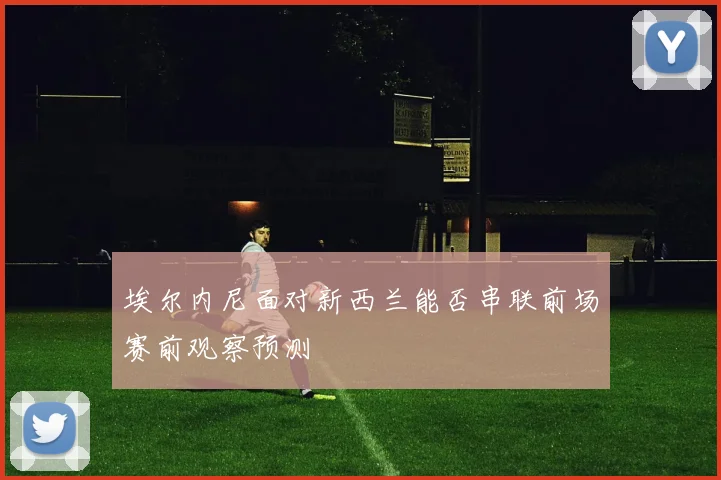 埃尔内尼面对新西兰能否串联前场赛前观察预测
