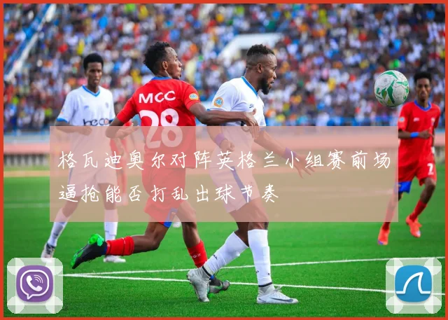 格瓦迪奥尔对阵英格兰小组赛前场逼抢能否打乱出球节奏
