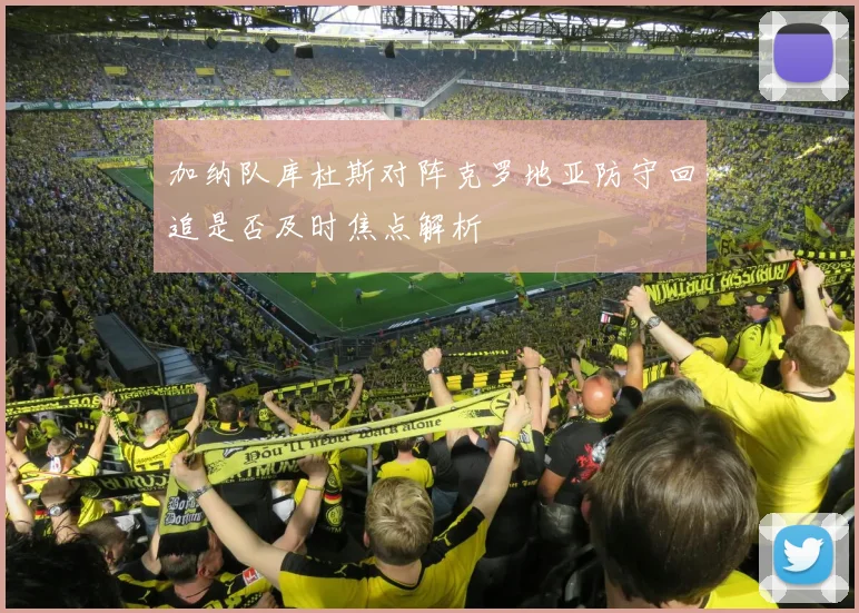 加纳队库杜斯对阵克罗地亚防守回追是否及时焦点解析