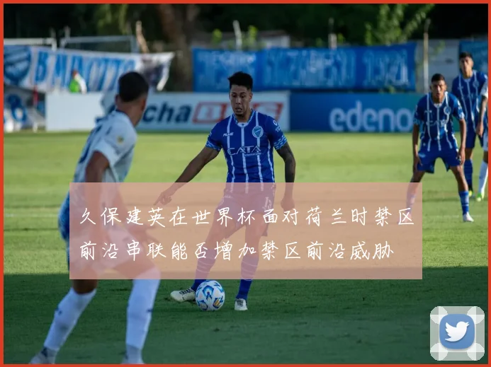 久保建英在世界杯面对荷兰时禁区前沿串联能否增加禁区前沿威胁