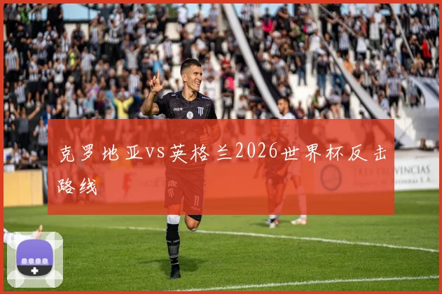 克罗地亚vs英格兰2026世界杯反击路线