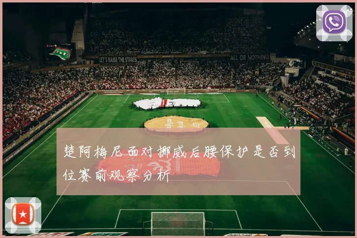 楚阿梅尼面对挪威后腰保护是否到位赛前观察分析
