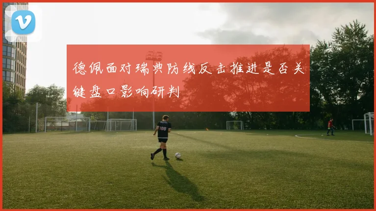 德佩面对瑞典防线反击推进是否关键盘口影响研判