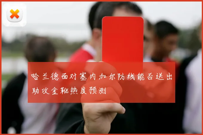 哈兰德面对塞内加尔防线能否送出助攻金靴热度预测