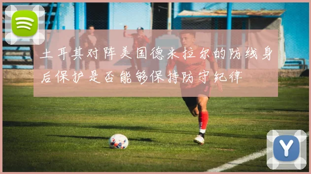 土耳其对阵美国德米拉尔的防线身后保护是否能够保持防守纪律