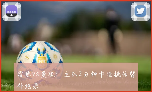 雷恩vs曼联：主队2分钟中场挑传替补绝杀