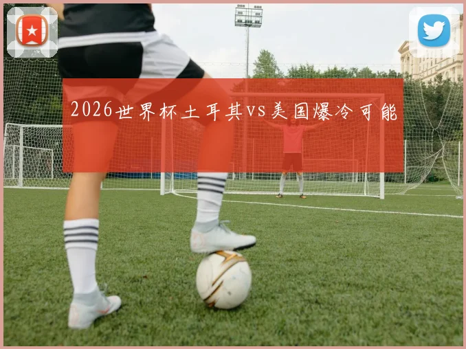 2026世界杯土耳其vs美国爆冷可能