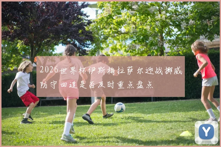 2026世界杯伊斯梅拉萨尔迎战挪威防守回追是否及时重点盘点