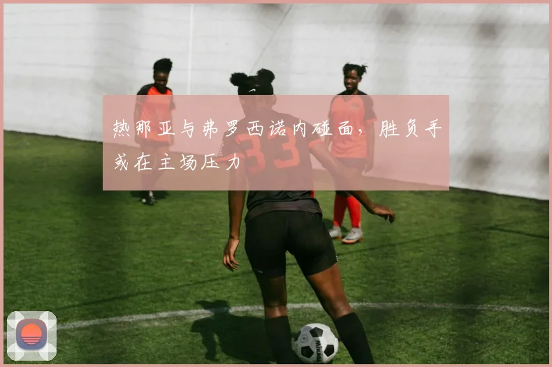 热那亚与弗罗西诺内碰面，胜负手或在主场压力