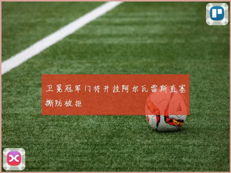 卫冕冠军门将开挂阿尔瓦雷斯直塞撕防被拒