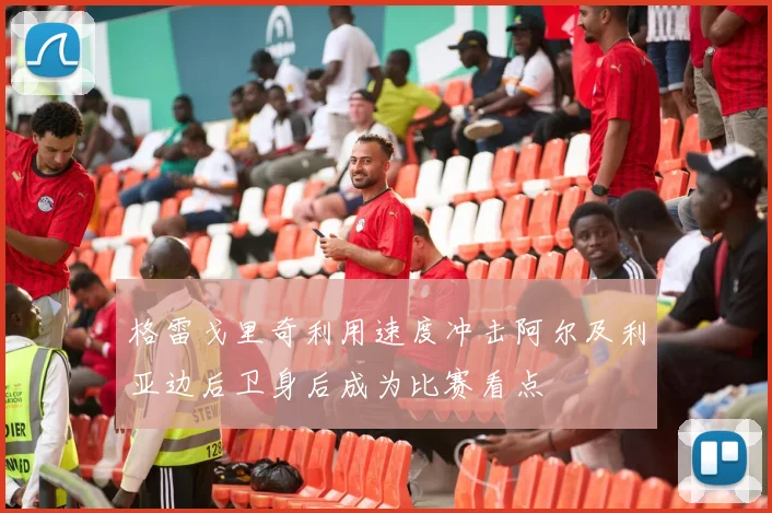 格雷戈里奇利用速度冲击阿尔及利亚边后卫身后成为比赛看点