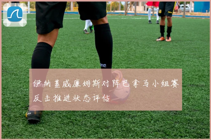 伊纳基威廉姆斯对阵巴拿马小组赛反击推进状态评估