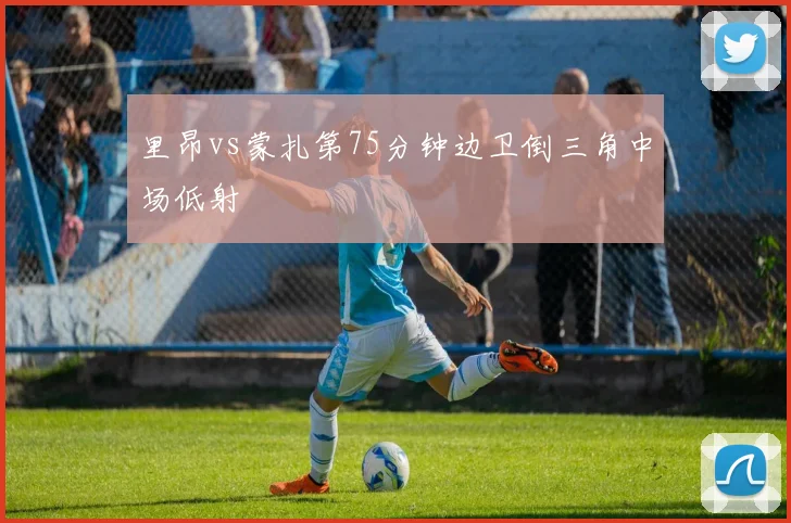 里昂vs蒙扎第75分钟边卫倒三角中场低射