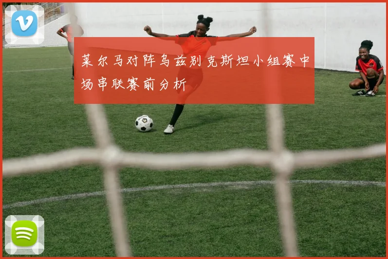 莱尔马对阵乌兹别克斯坦小组赛中场串联赛前分析
