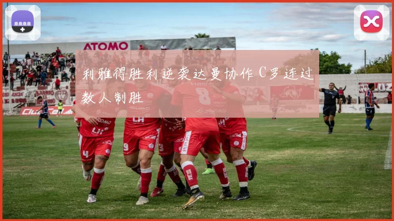 利雅得胜利逆袭达曼协作 C罗连过数人制胜