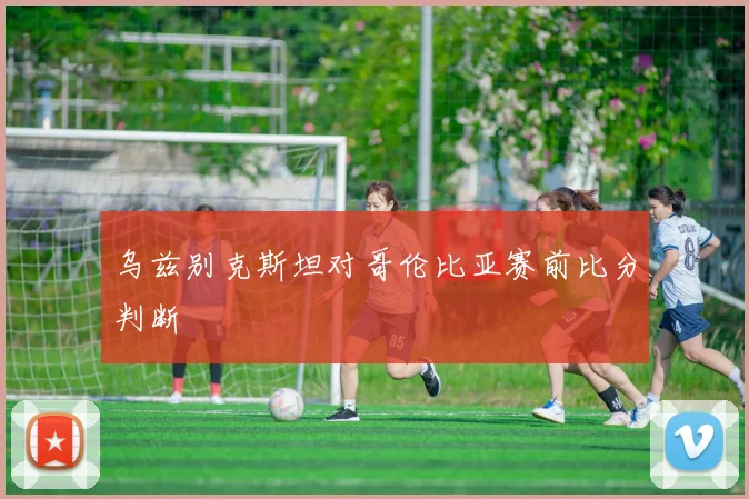 乌兹别克斯坦对哥伦比亚赛前比分判断