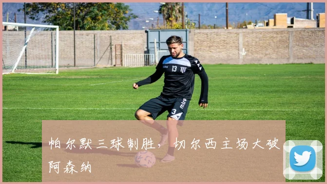 帕尔默三球制胜，切尔西主场大破阿森纳
