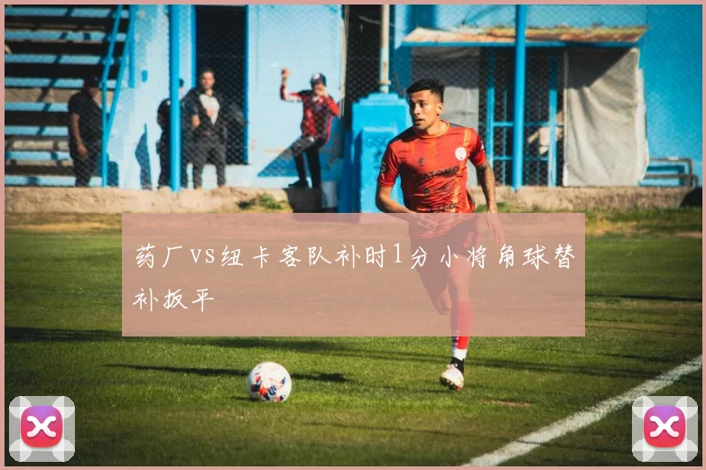 药厂vs纽卡客队补时1分小将角球替补扳平