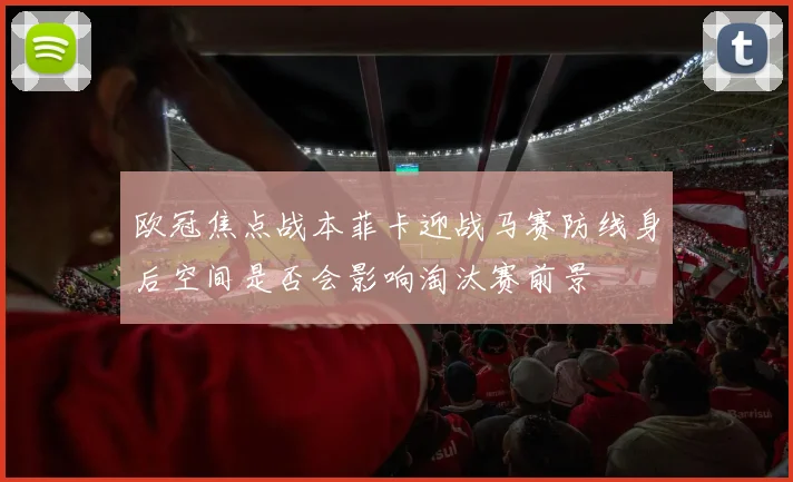 欧冠焦点战本菲卡迎战马赛防线身后空间是否会影响淘汰赛前景