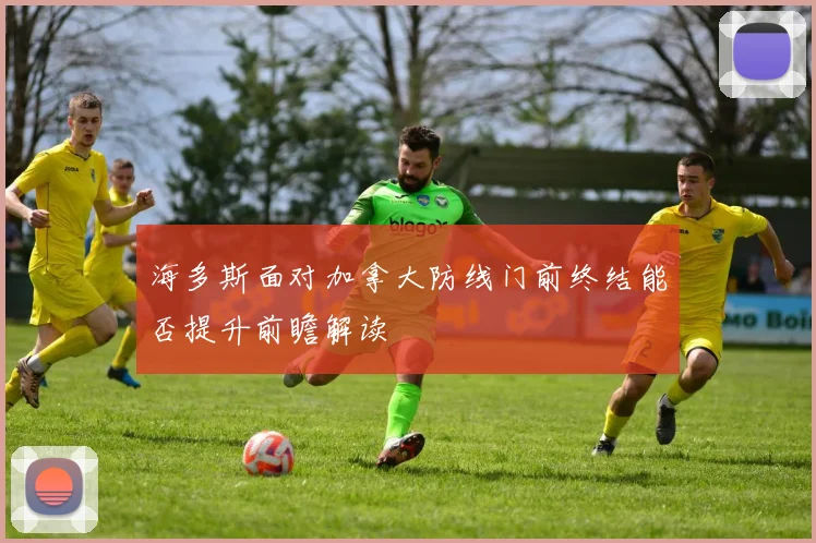 海多斯面对加拿大防线门前终结能否提升前瞻解读