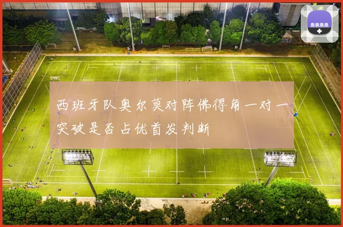 西班牙队奥尔莫对阵佛得角一对一突破是否占优首发判断