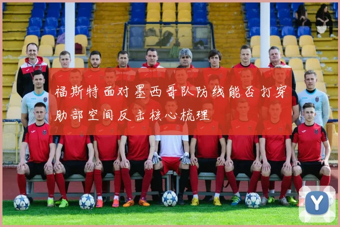 福斯特面对墨西哥队防线能否打穿肋部空间反击核心梳理