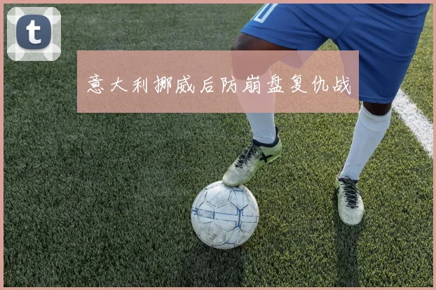 意大利挪威后防崩盘复仇战