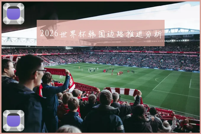 2026世界杯韩国边路推进分析