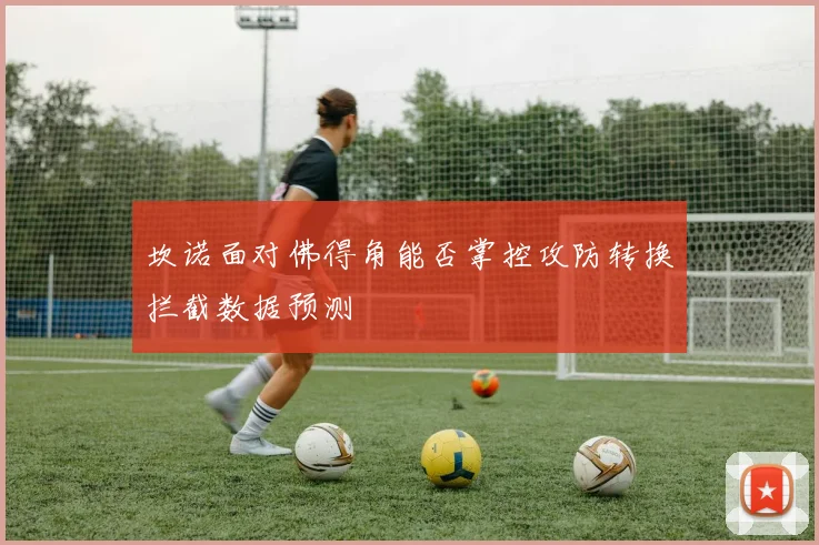 坎诺面对佛得角能否掌控攻防转换拦截数据预测