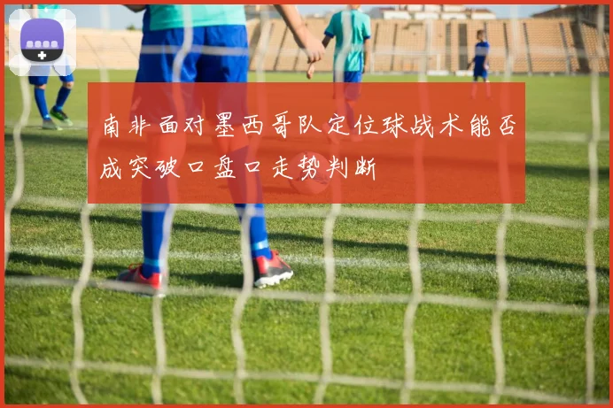 南非面对墨西哥队定位球战术能否成突破口盘口走势判断