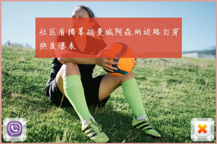 社区盾揭幕战曼城阿森纳边路打穿热度爆表