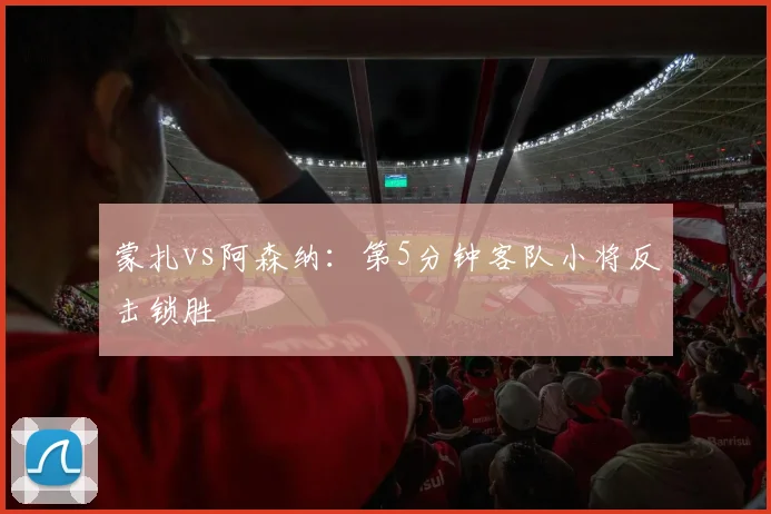 蒙扎vs阿森纳:第5分钟客队小将反击锁胜
