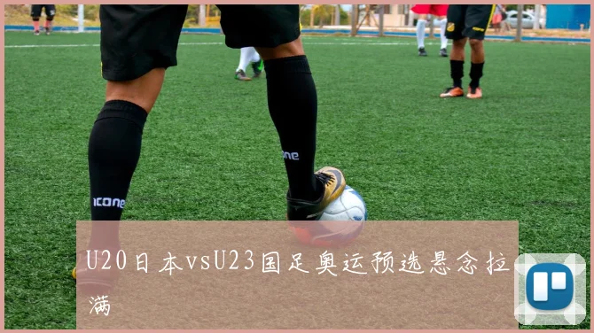U20日本vsU23国足奥运预选悬念拉满