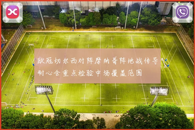 欧冠切尔西对阵摩纳哥阵地战传导耐心会重点检验中场覆盖范围