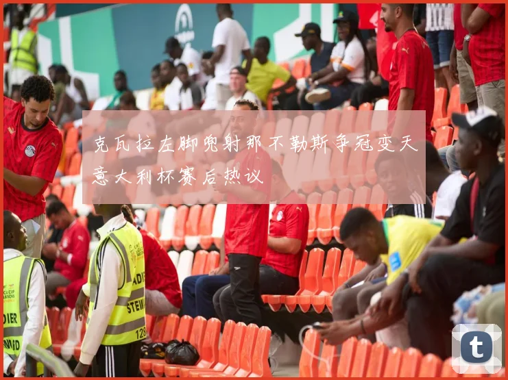 克瓦拉左脚兜射那不勒斯争冠变天意大利杯赛后热议