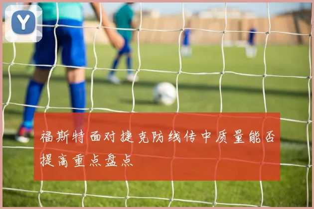 福斯特面对捷克防线传中质量能否提高重点盘点