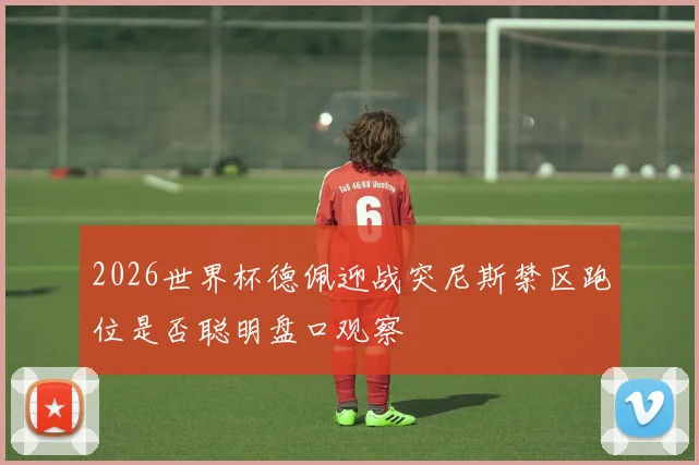 2026世界杯德佩迎战突尼斯禁区跑位是否聪明盘口观察