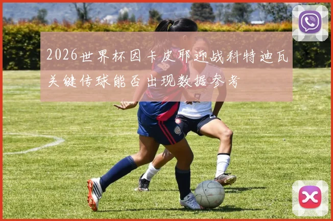 2026世界杯因卡皮耶迎战科特迪瓦关键传球能否出现数据参考