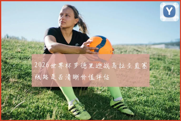 2026世界杯罗德里迎战乌拉圭直塞线路是否清晰价值评估