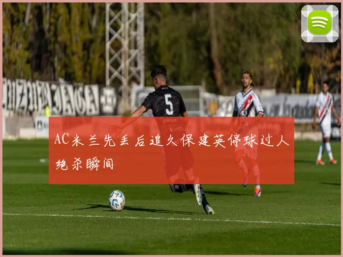 AC米兰先丢后追久保建英停球过人绝杀瞬间