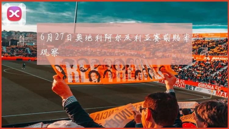 6月27日奥地利阿尔及利亚赛前赔率观察